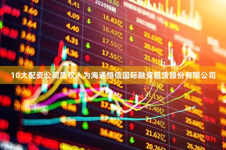10大配资公司质权人为海通恒信国际融资租赁股份有限公司