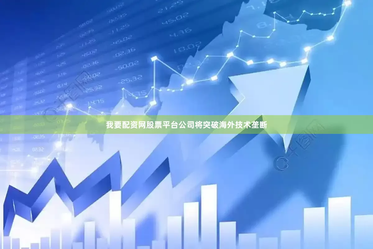 我要配资网股票平台公司将突破海外技术垄断