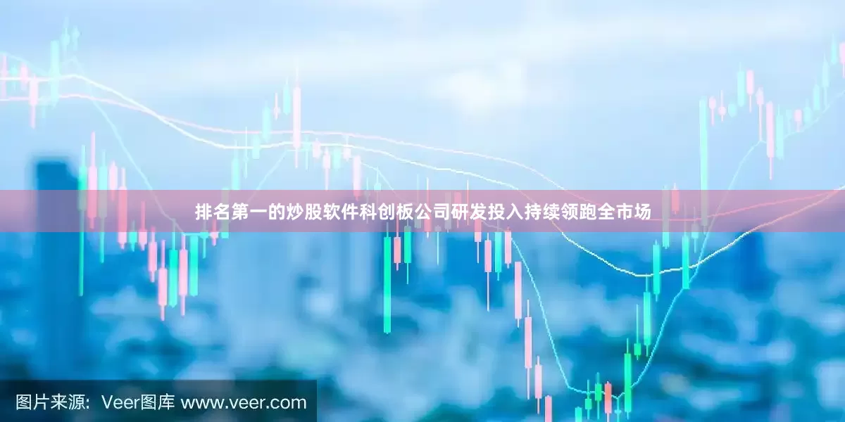 排名第一的炒股软件科创板公司研发投入持续领跑全市场