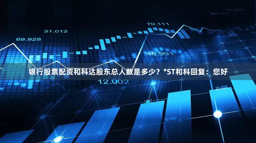银行股票配资和科达股东总人数是多少？*ST和科回复：您好
