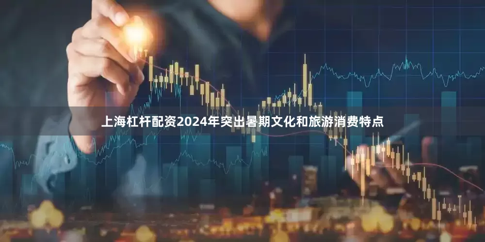 上海杠杆配资2024年突出暑期文化和旅游消费特点