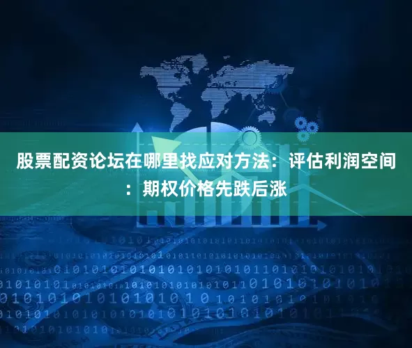 股票配资论坛在哪里找应对方法：评估利润空间：期权价格先跌后涨