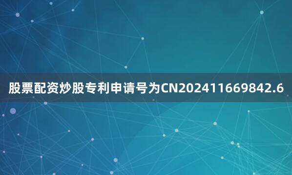 股票配资炒股专利申请号为CN202411669842.6