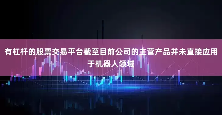 有杠杆的股票交易平台截至目前公司的主营产品并未直接应用于机器人领域
