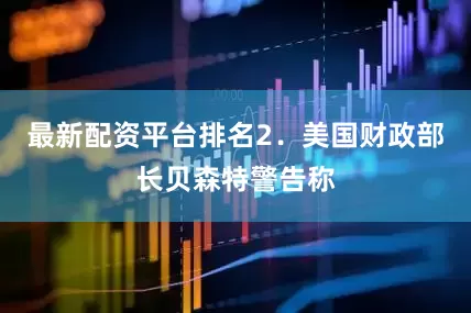 最新配资平台排名　　2．美国财政部长贝森特警告称