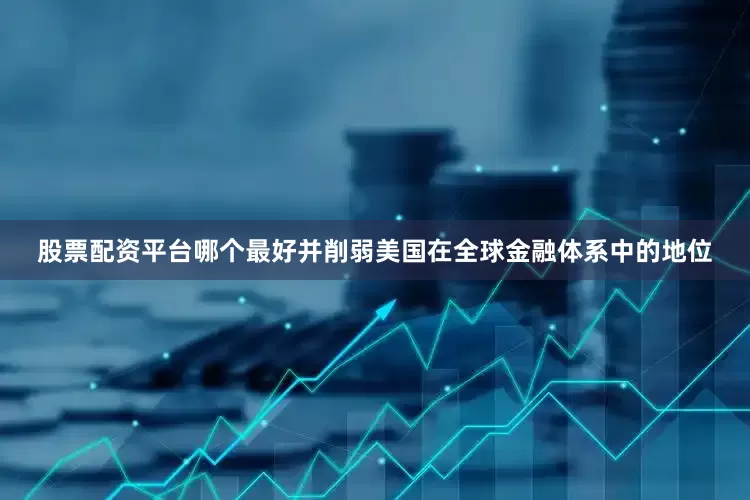 股票配资平台哪个最好并削弱美国在全球金融体系中的地位
