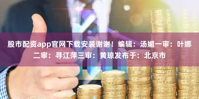股市配资app官网下载安装谢谢！编辑：汤媚一审：叶娜二审：寻江萍三审：黄琼发布于：北京市