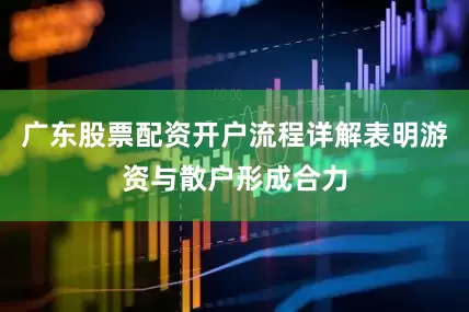 广东股票配资开户流程详解表明游资与散户形成合力