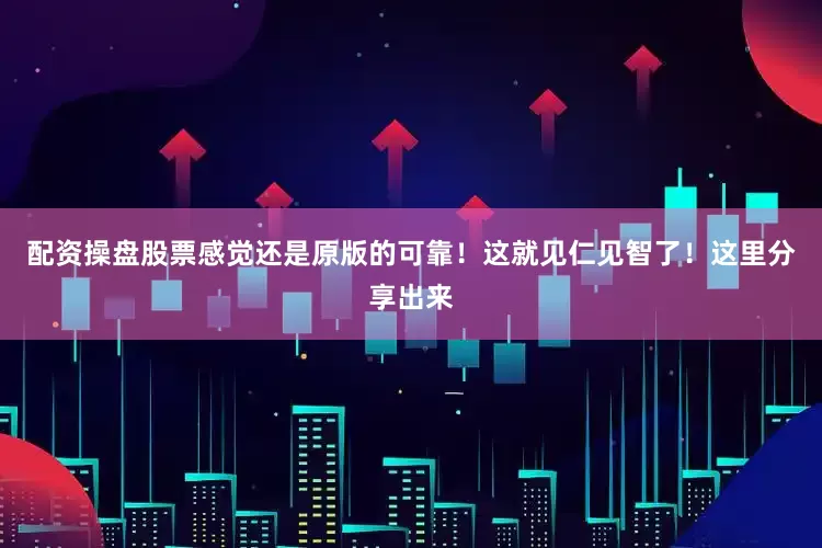 配资操盘股票感觉还是原版的可靠！这就见仁见智了！这里分享出来