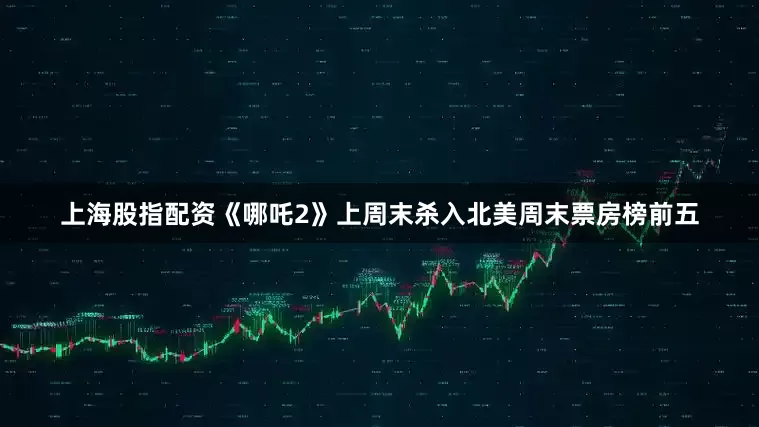 上海股指配资《哪吒2》上周末杀入北美周末票房榜前五