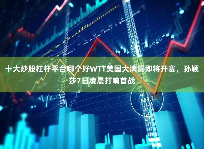 十大炒股杠杆平台哪个好WTT美国大满贯即将开赛，孙颖莎7日凌晨打响首战