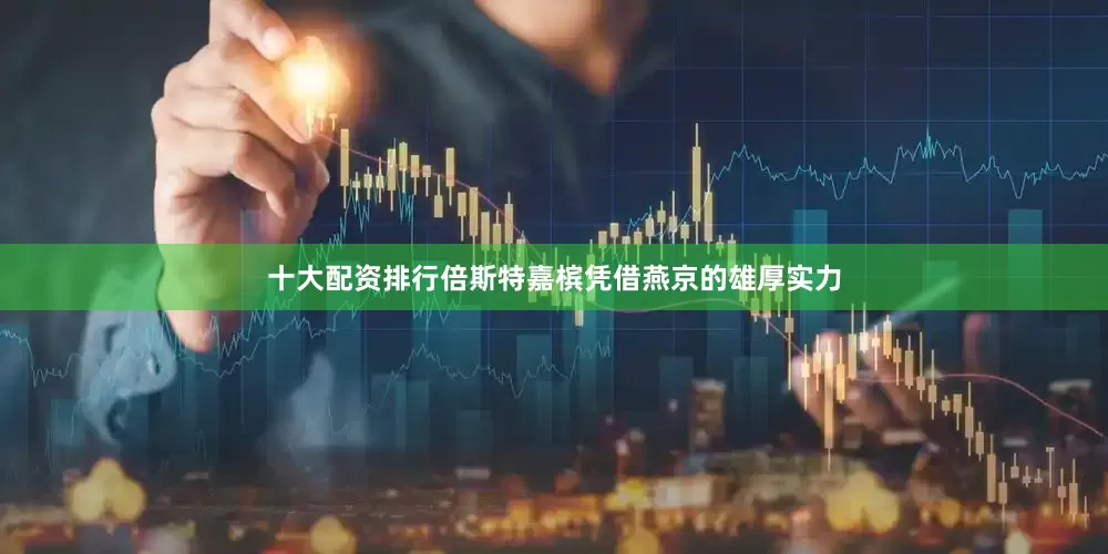 十大配资排行倍斯特嘉槟凭借燕京的雄厚实力