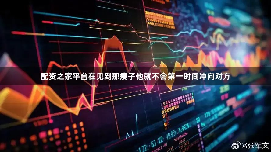配资之家平台在见到那瘦子他就不会第一时间冲向对方