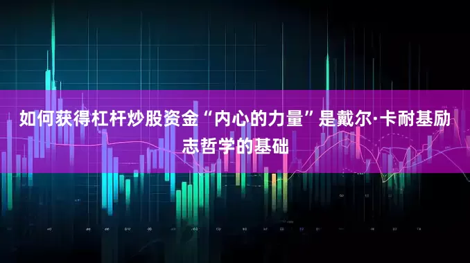 如何获得杠杆炒股资金“内心的力量”是戴尔·卡耐基励志哲学的基础