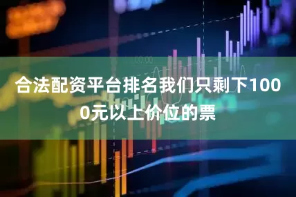 合法配资平台排名我们只剩下1000元以上价位的票