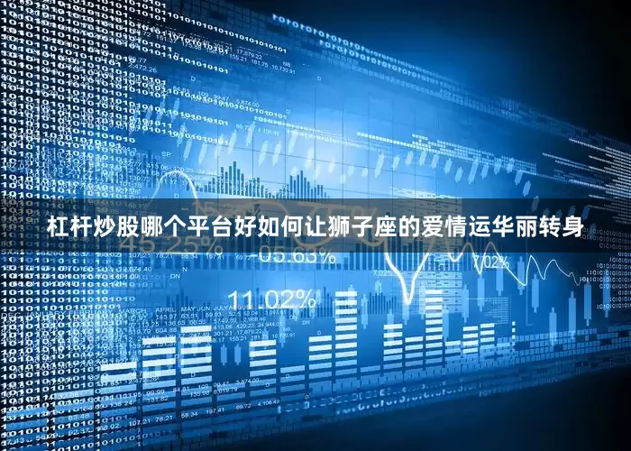 杠杆炒股哪个平台好如何让狮子座的爱情运华丽转身