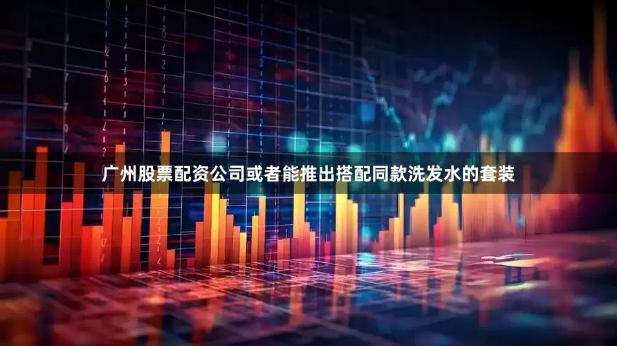 广州股票配资公司或者能推出搭配同款洗发水的套装
