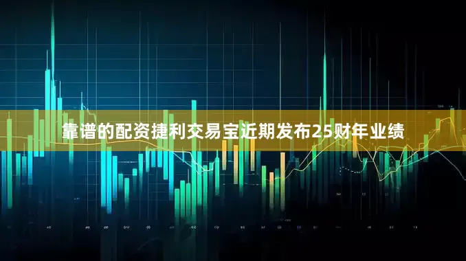 靠谱的配资　　捷利交易宝近期发布25财年业绩