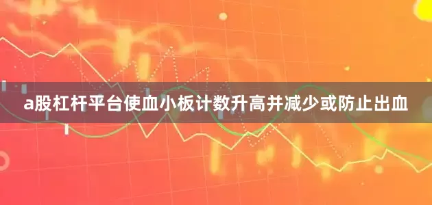 a股杠杆平台使血小板计数升高并减少或防止出血