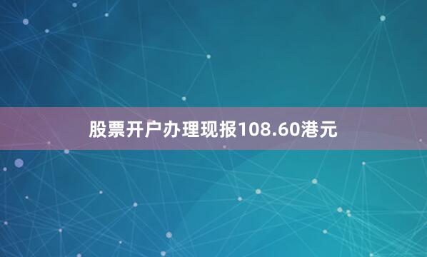 股票开户办理现报108.60港元