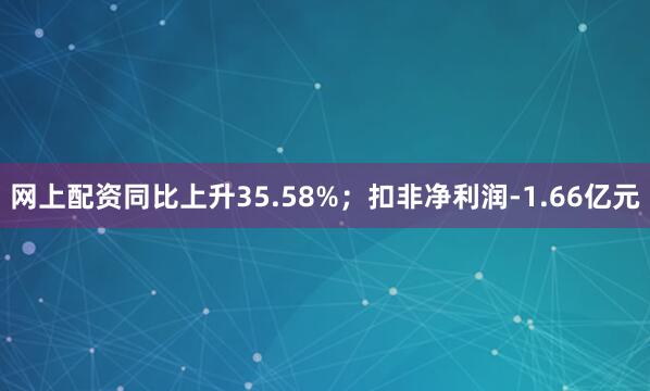 网上配资同比上升35.58%；扣非净利润-1.66亿元