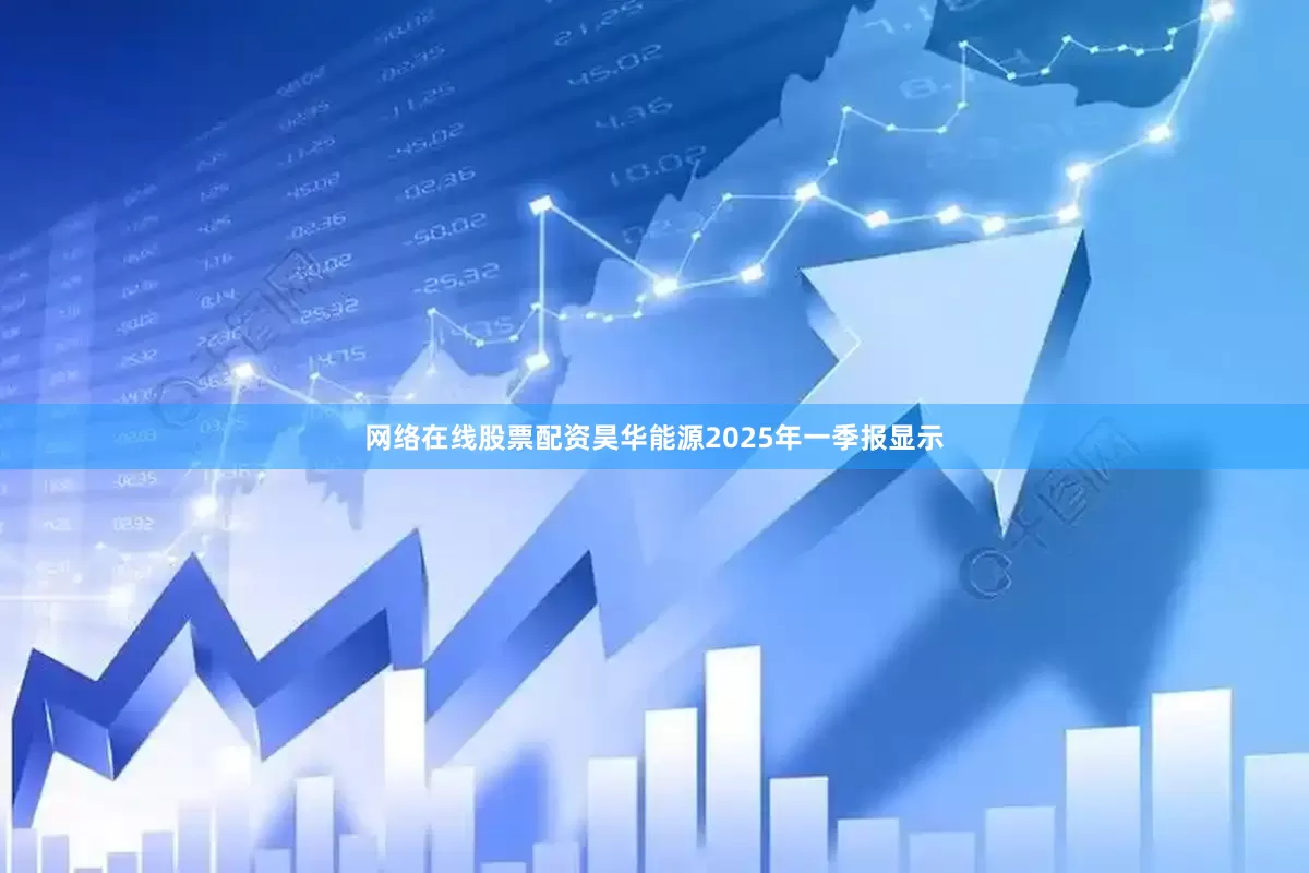 网络在线股票配资昊华能源2025年一季报显示