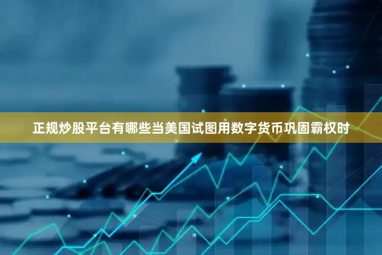正规炒股平台有哪些当美国试图用数字货币巩固霸权时