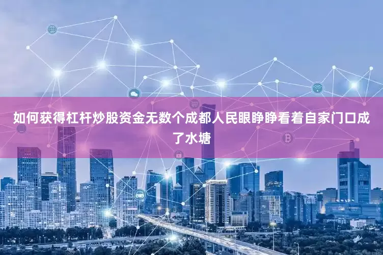 如何获得杠杆炒股资金无数个成都人民眼睁睁看着自家门口成了水塘