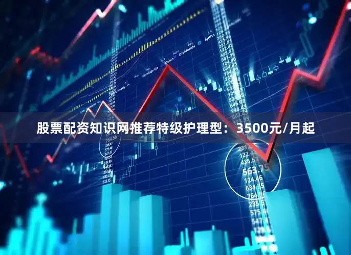 股票配资知识网推荐特级护理型：3500元/月起