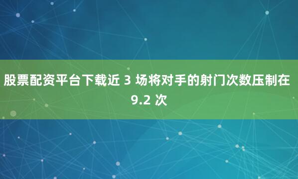 股票配资平台下载近 3 场将对手的射门次数压制在 9.2 次