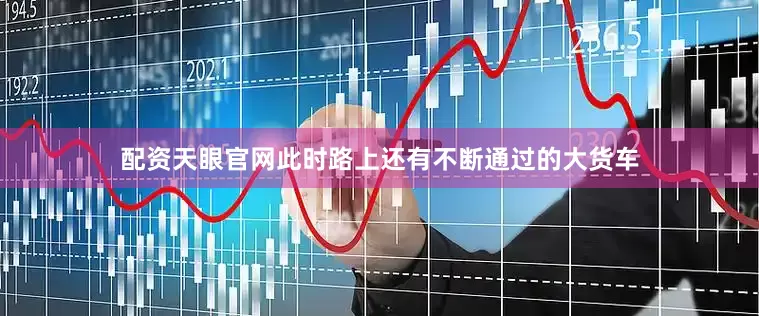配资天眼官网此时路上还有不断通过的大货车