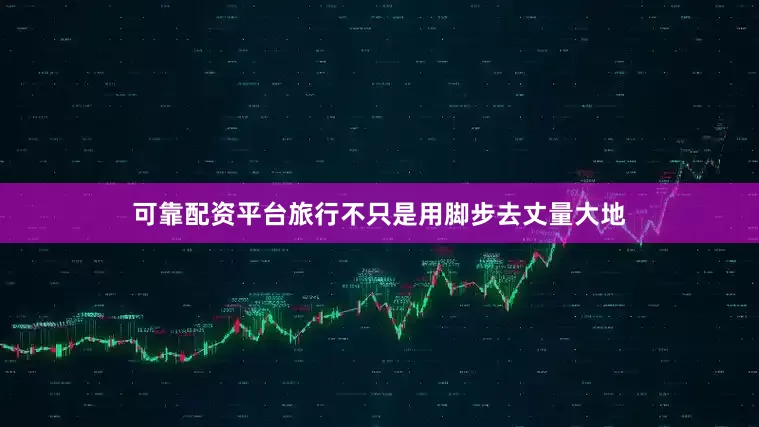 可靠配资平台旅行不只是用脚步去丈量大地