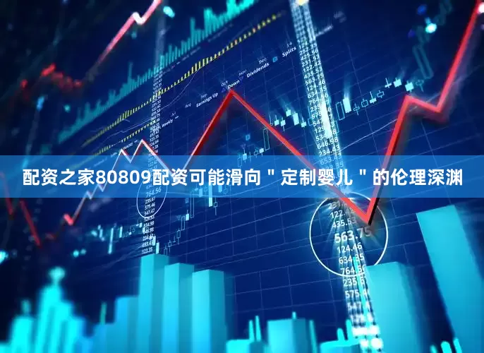 配资之家80809配资可能滑向＂定制婴儿＂的伦理深渊