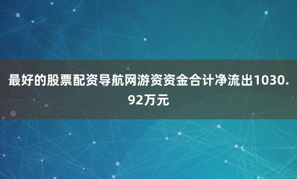 最好的股票配资导航网游资资金合计净流出1030.92万元