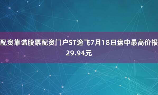 配资靠谱股票配资门户ST逸飞7月18日盘中最高价报29.94元