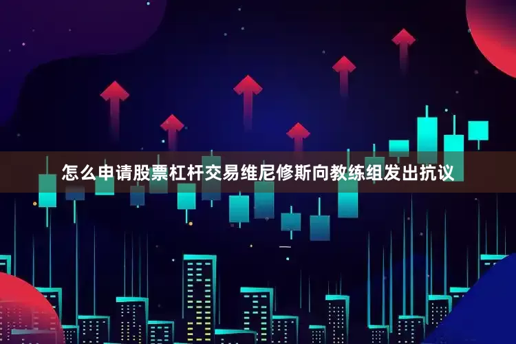 怎么申请股票杠杆交易维尼修斯向教练组发出抗议