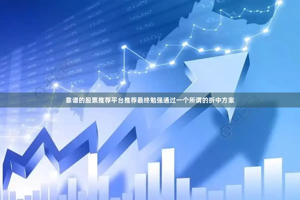 靠谱的股票推荐平台推荐最终勉强通过一个所谓的折中方案