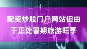 配资炒股门户网站但由于正处暑期旅游旺季