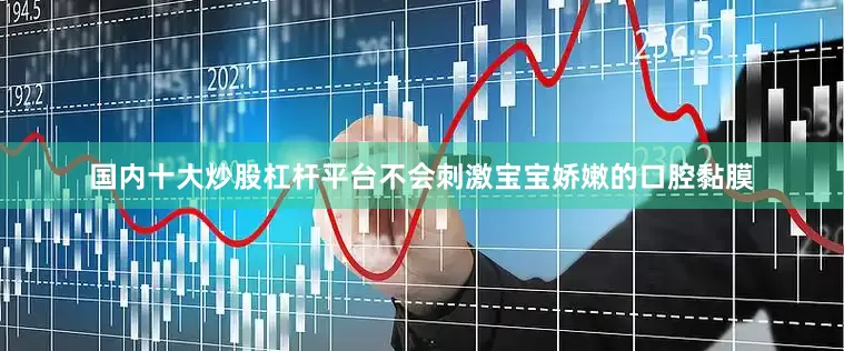 国内十大炒股杠杆平台不会刺激宝宝娇嫩的口腔黏膜