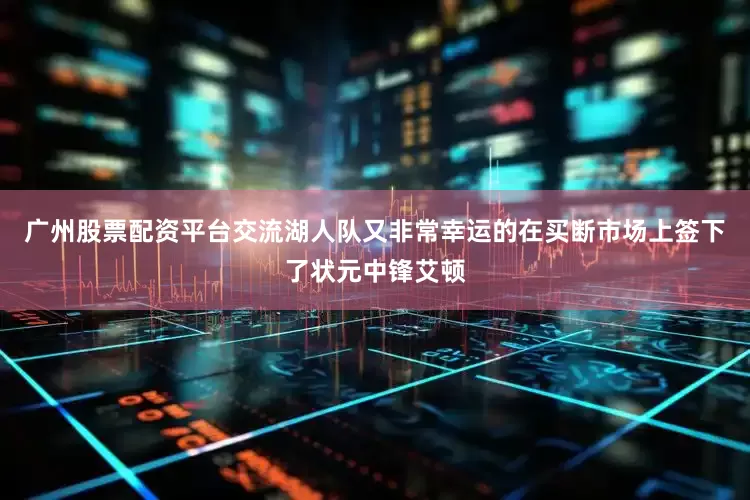 广州股票配资平台交流湖人队又非常幸运的在买断市场上签下了状元中锋艾顿