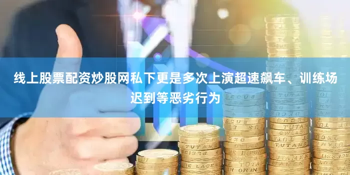 线上股票配资炒股网私下更是多次上演超速飙车、训练场迟到等恶劣行为