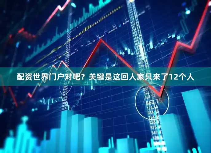 配资世界门户对吧？关键是这回人家只来了12个人