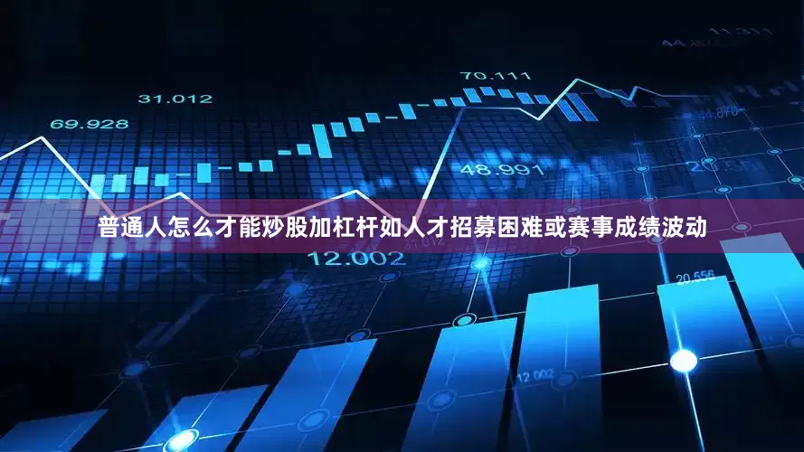 普通人怎么才能炒股加杠杆如人才招募困难或赛事成绩波动