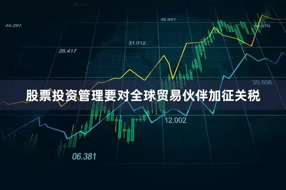 股票投资管理要对全球贸易伙伴加征关税