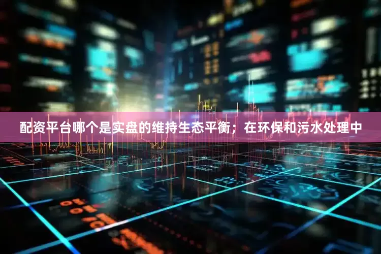 配资平台哪个是实盘的维持生态平衡；在环保和污水处理中