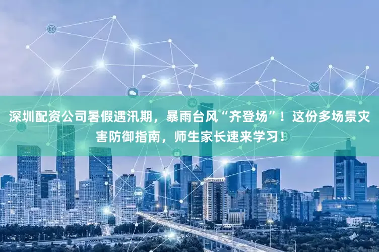深圳配资公司暑假遇汛期，暴雨台风“齐登场”！这份多场景灾害防御指南，师生家长速来学习！