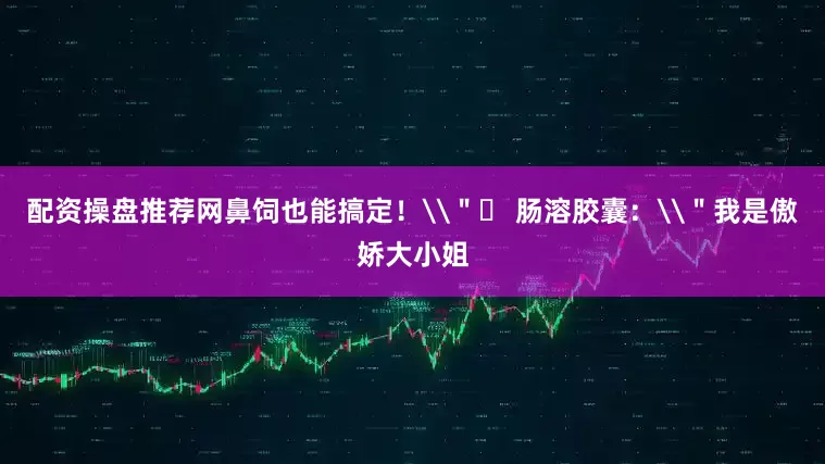 配资操盘推荐网鼻饲也能搞定！\＂⚫ 肠溶胶囊：\＂我是傲娇大小姐
