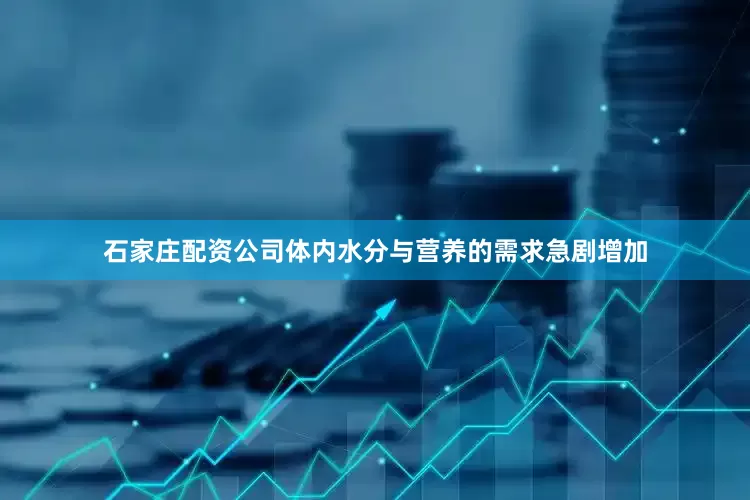 石家庄配资公司体内水分与营养的需求急剧增加