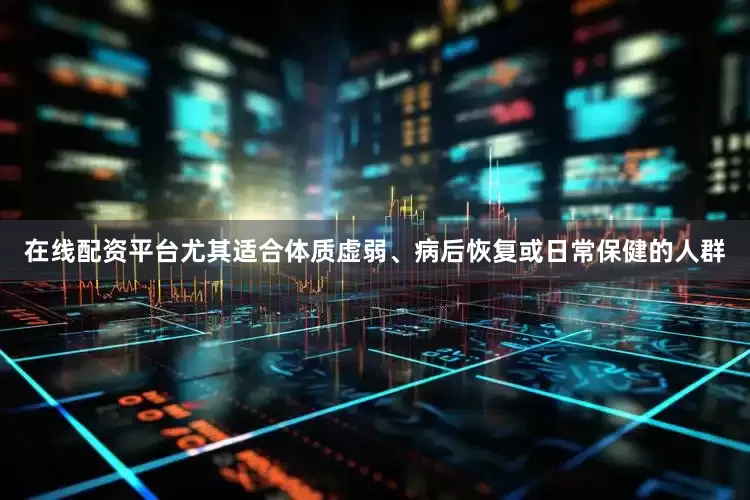 在线配资平台尤其适合体质虚弱、病后恢复或日常保健的人群