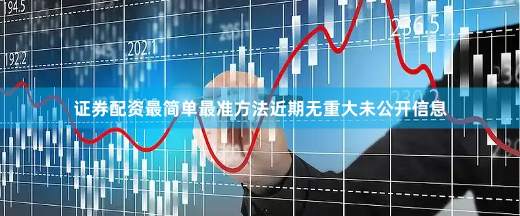 证券配资最简单最准方法近期无重大未公开信息